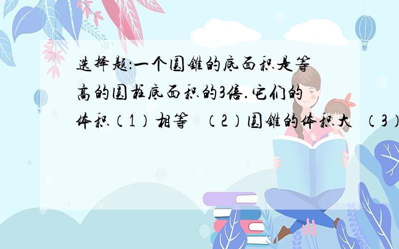 选择题：一个圆锥的底面积是等高的圆柱底面积的3倍.它们的体积（1）相等   （2）圆锥的体积大  （3）圆柱的体积大