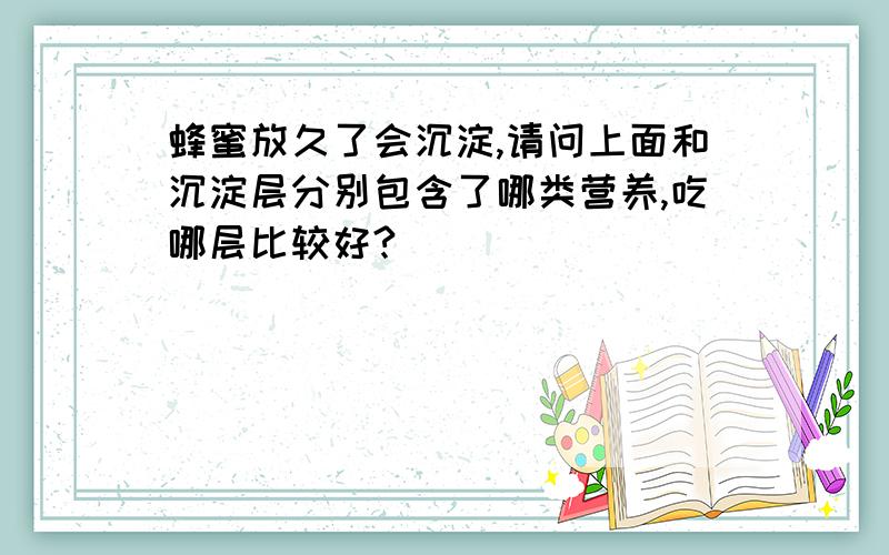 蜂蜜放久了会沉淀,请问上面和沉淀层分别包含了哪类营养,吃哪层比较好?