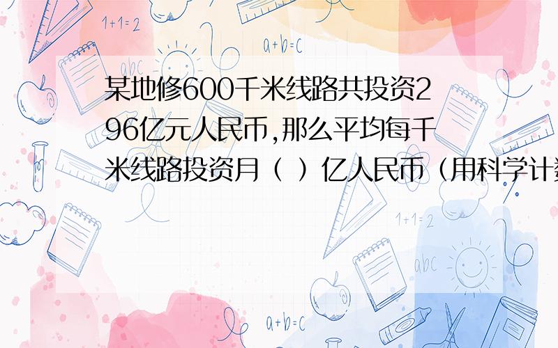 某地修600千米线路共投资296亿元人民币,那么平均每千米线路投资月（ ）亿人民币（用科学计数法表示保留3个有效数字）