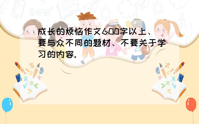 成长的烦恼作文600字以上、要与众不同的题材、不要关于学习的内容.