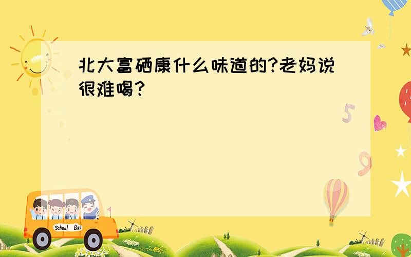 北大富硒康什么味道的?老妈说很难喝?