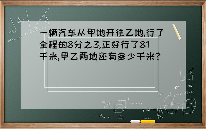 一辆汽车从甲地开往乙地,行了全程的8分之3,正好行了81千米,甲乙两地还有多少千米?