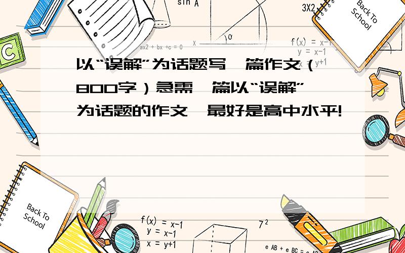 以“误解”为话题写一篇作文（800字）急需一篇以“误解”为话题的作文,最好是高中水平!