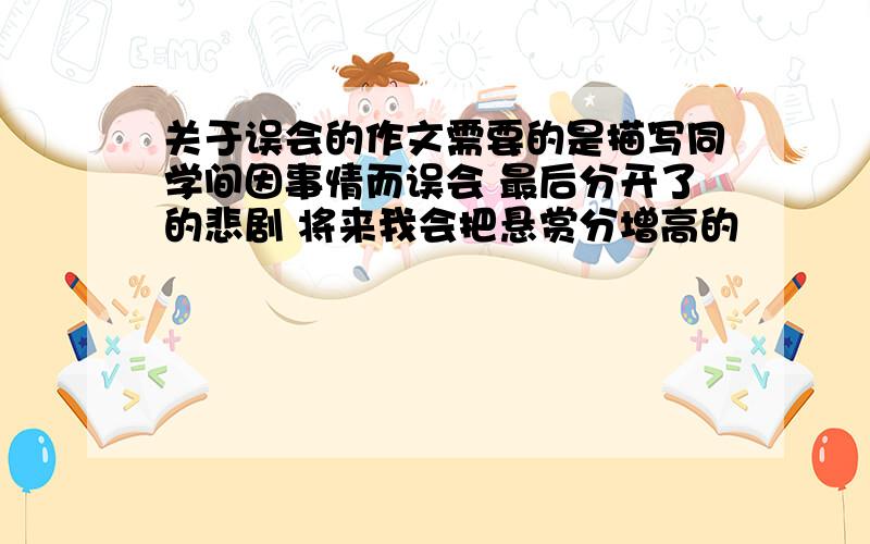 关于误会的作文需要的是描写同学间因事情而误会 最后分开了的悲剧 将来我会把悬赏分增高的