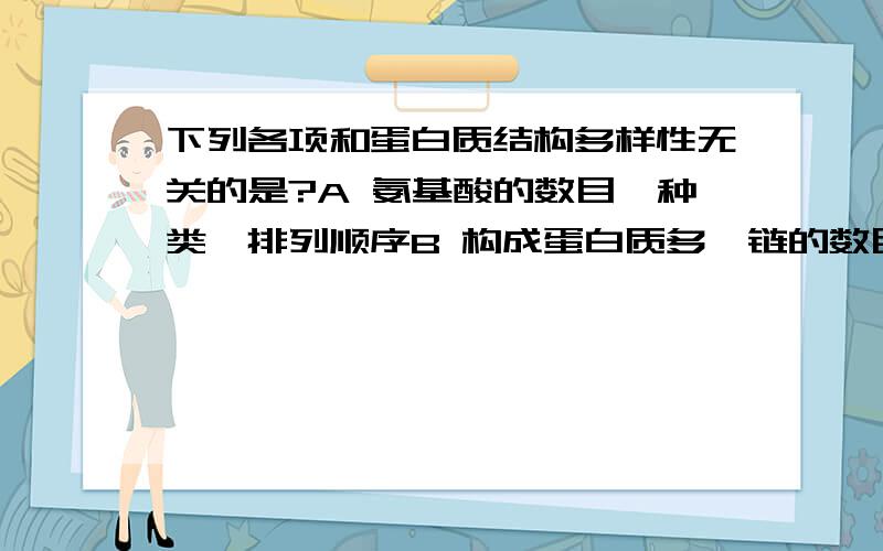 下列各项和蛋白质结构多样性无关的是?A 氨基酸的数目、种类、排列顺序B 构成蛋白质多肽链的数目C 氨基酸至少含有一个氨基和一个羧基D 构成蛋白质的多肽链的空间结构我知道答案是C,但