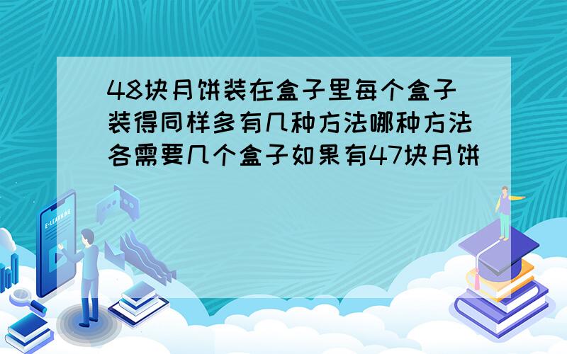 48块月饼装在盒子里每个盒子装得同样多有几种方法哪种方法各需要几个盒子如果有47块月饼