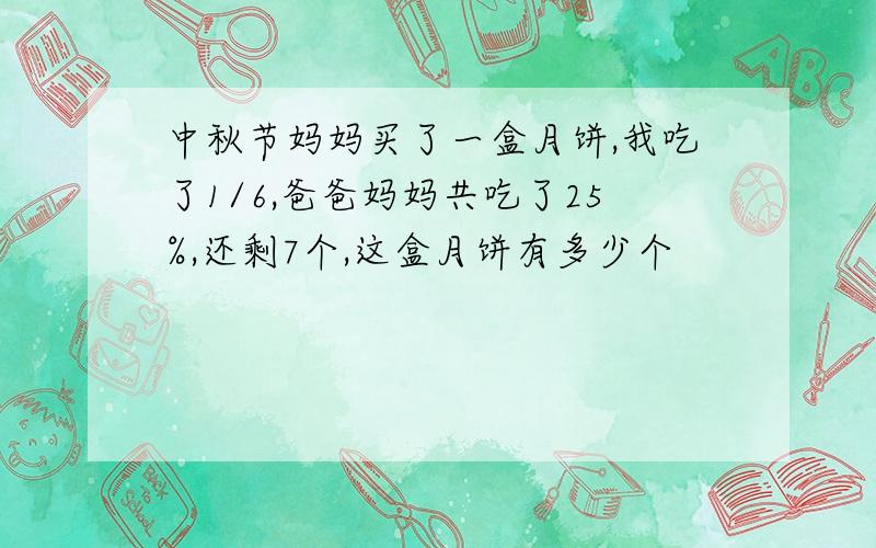 中秋节妈妈买了一盒月饼,我吃了1/6,爸爸妈妈共吃了25%,还剩7个,这盒月饼有多少个