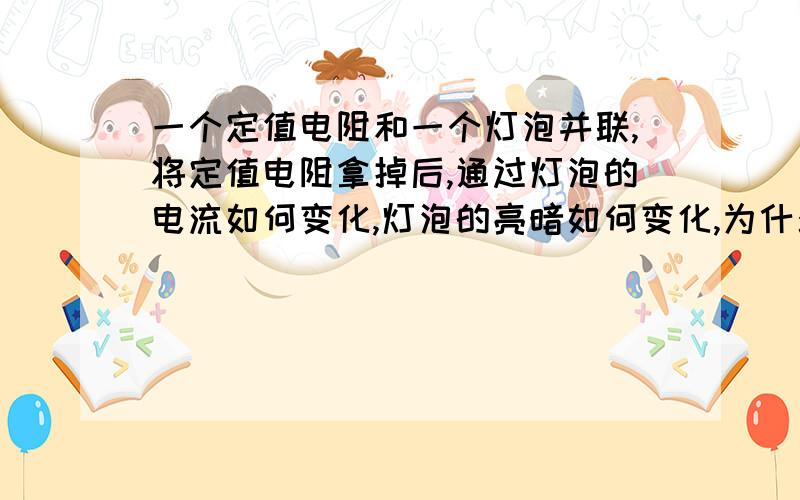 一个定值电阻和一个灯泡并联,将定值电阻拿掉后,通过灯泡的电流如何变化,灯泡的亮暗如何变化,为什么?