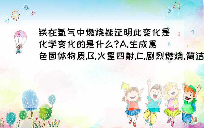 铁在氧气中燃烧能证明此变化是化学变化的是什么?A.生成黑色固体物质.B.火星四射.C.剧烈燃烧.简洁易懂些,3QC肯定错的。变化中没有剧烈燃烧。但是啊 我在科学上学到。火星四射一定就是化