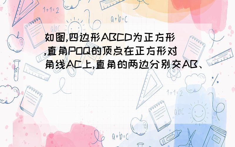 如图,四边形ABCD为正方形,直角POQ的顶点在正方形对角线AC上,直角的两边分别交AB、