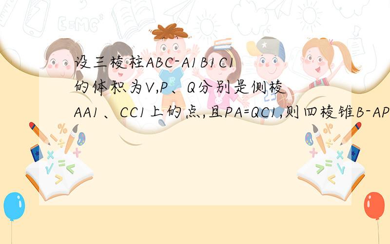 设三棱柱ABC-A1B1C1的体积为V,P、Q分别是侧棱AA1、CC1上的点,且PA=QC1,则四棱锥B-APQC的体积为 （V/3）设B到平面AC1的距离为h,平行四边形A1ACC1面积为S.三棱柱ABC-A1B1C1的体积为V=Sh/2.PA=QC1,APQC面积=A1ACC1