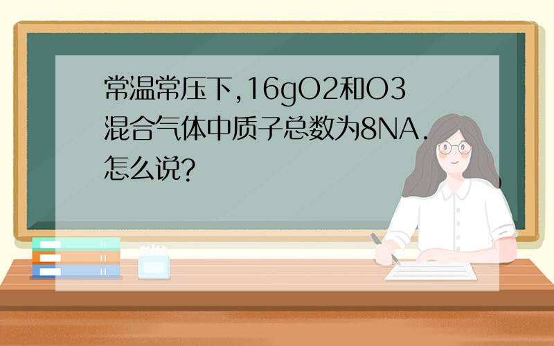 常温常压下,16gO2和O3混合气体中质子总数为8NA.怎么说?