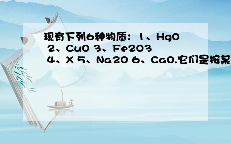 现有下列6种物质：1、HgO 2、CuO 3、Fe2O3 4、X 5、Na2O 6、CaO.它们是按某种顺序排列的,X是什么现有下列6种物质：1、HgO 2、CuO 3、Fe2O3 4、X 5、Na2O 6、CaO它们是按某种顺序排列的,推测X可能是什么?