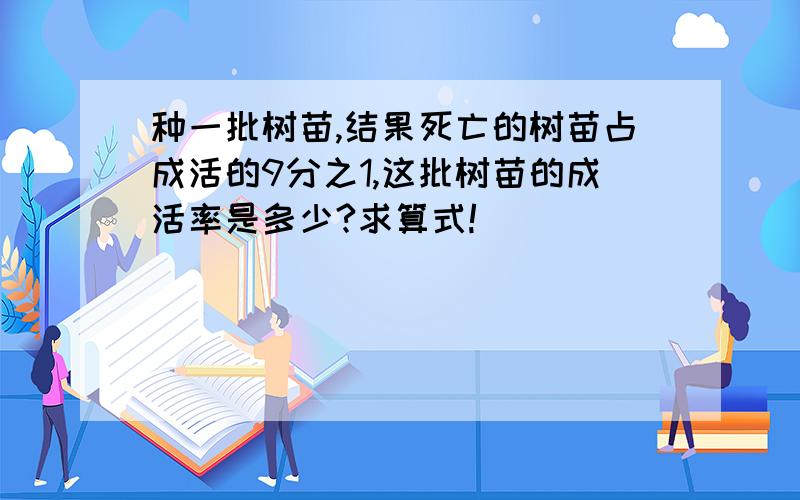 种一批树苗,结果死亡的树苗占成活的9分之1,这批树苗的成活率是多少?求算式!