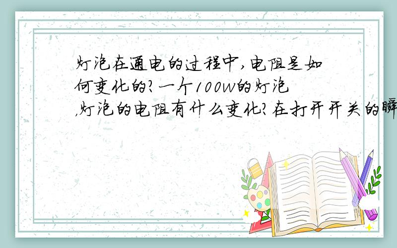 灯泡在通电的过程中,电阻是如何变化的?一个100w的灯泡，灯泡的电阻有什么变化？在打开开关的瞬间，灯泡电阻有何变化？