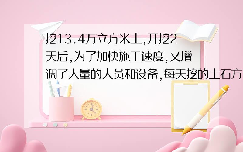 挖13.4万立方米土,开挖2天后,为了加快施工速度,又增调了大量的人员和设备,每天挖的土石方比原来的2倍还多1万立方米,结果共用5天完成任务,比计划时间大大提前,根据以上信息,求原计划每天