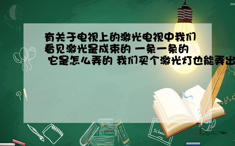 有关于电视上的激光电视中我们看见激光是成束的 一条一条的 它是怎么弄的 我们买个激光灯也能弄出来一束束的吗 为什么 电视上是一束一束的?