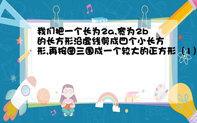 我们把一个长为2a,宽为2b的长方形沿虚线剪成四个小长方形,再按图三围成一个较大的正方形（1）用两种方法表示图3中阴影部分的面积,写出由此得到的一个等式；（2）请你利用（1）所得的