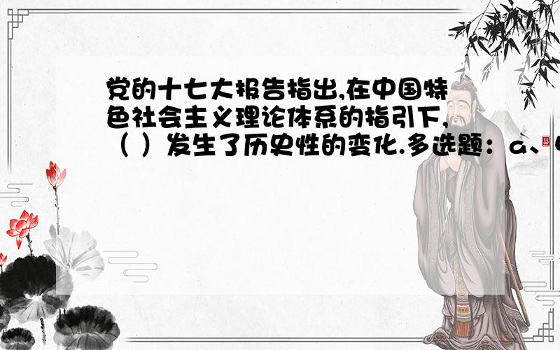 党的十七大报告指出,在中国特色社会主义理论体系的指引下,（ ）发生了历史性的变化.多选题：a、中国共产党的面貌b、中国人民的面貌c、社会主义中国的面貌d、农民阶级的面貌e、无产阶