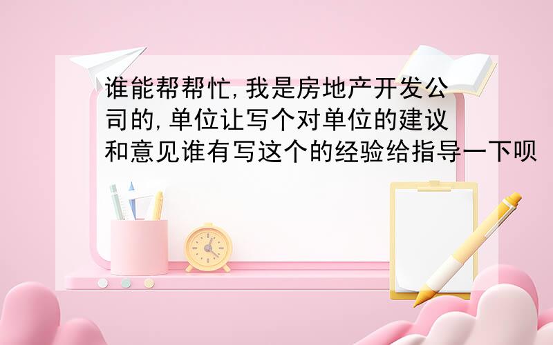 谁能帮帮忙,我是房地产开发公司的,单位让写个对单位的建议和意见谁有写这个的经验给指导一下呗