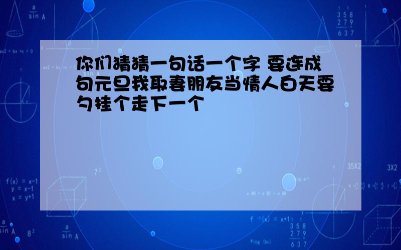 你们猜猜一句话一个字 要连成句元旦我取妻朋友当情人白天要勺挂个走下一个