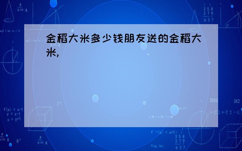 金稻大米多少钱朋友送的金稻大米,