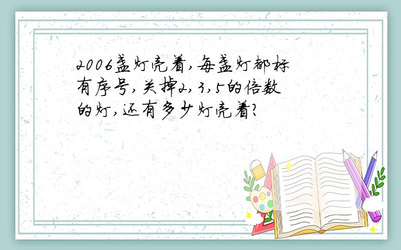 2006盏灯亮着,每盏灯都标有序号,关掉2,3,5的倍数的灯,还有多少灯亮着?