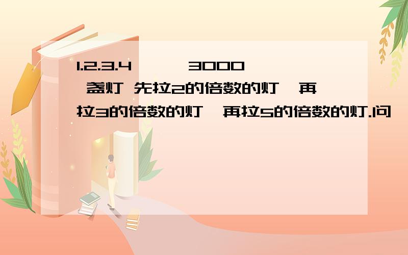 1.2.3.4………3000 盏灯 先拉2的倍数的灯,再拉3的倍数的灯,再拉5的倍数的灯.问一共拉亮几盏