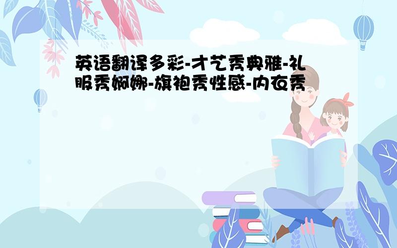 英语翻译多彩-才艺秀典雅-礼服秀婀娜-旗袍秀性感-内衣秀