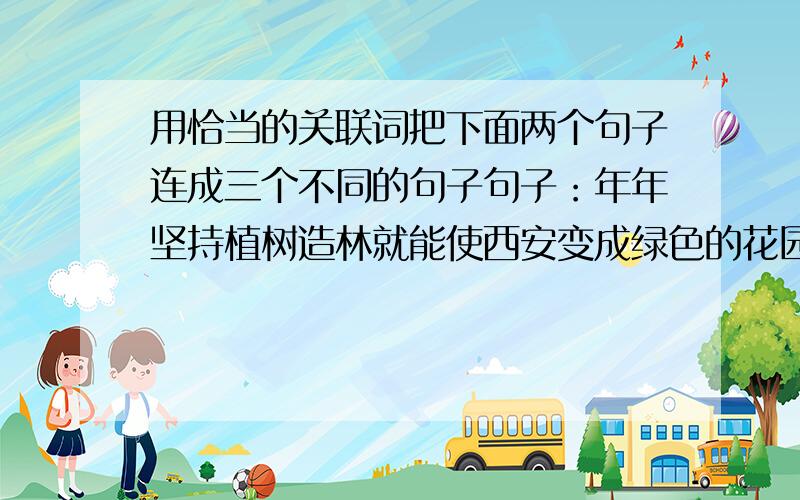 用恰当的关联词把下面两个句子连成三个不同的句子句子：年年坚持植树造林就能使西安变成绿色的花园城市造句：1.2.3.