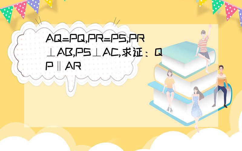 AQ=PQ,PR=PS,PR⊥AB,PS⊥AC,求证：QP‖AR