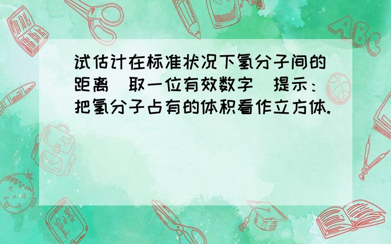 试估计在标准状况下氢分子间的距离（取一位有效数字）提示：把氢分子占有的体积看作立方体.