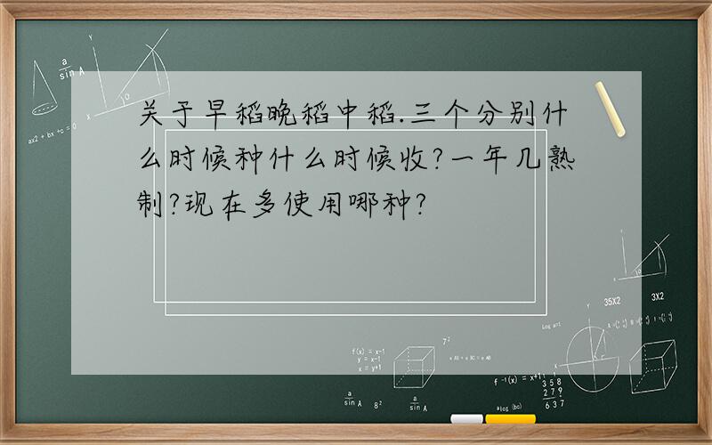 关于早稻晚稻中稻.三个分别什么时候种什么时候收?一年几熟制?现在多使用哪种?