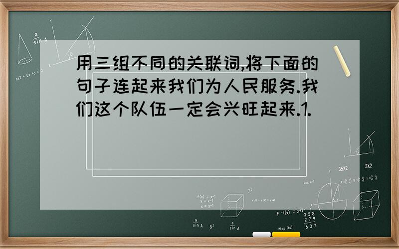 用三组不同的关联词,将下面的句子连起来我们为人民服务.我们这个队伍一定会兴旺起来.1._______________________________________________________________2._______________________________________________________________3._