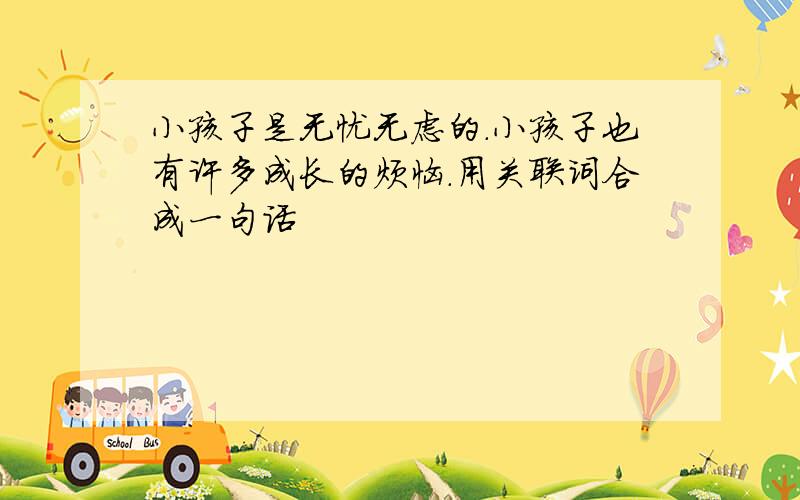 小孩子是无忧无虑的.小孩子也有许多成长的烦恼.用关联词合成一句话