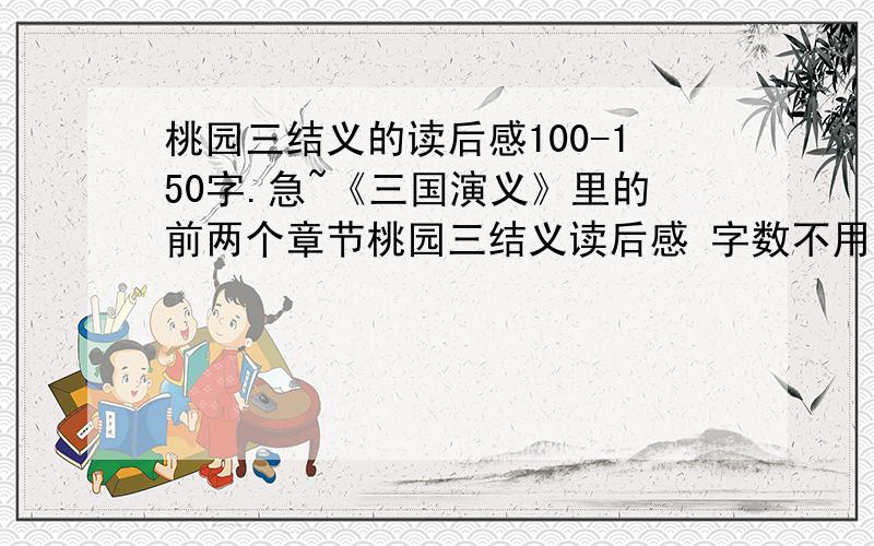 桃园三结义的读后感100-150字.急~《三国演义》里的前两个章节桃园三结义读后感 字数不用那么多  尽量快点.很急~~ 最后15分钟解决 快的话加分最好快点给我,最多到中午2点.大哥哥大姐姐快来