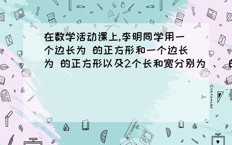 在数学活动课上,李明同学用一个边长为 的正方形和一个边长为 的正方形以及2个长和宽分别为 、 的长方形(如图所示),拼成一个大的正方形,并且他通过比较拼图前后的总面积发现了一个数学