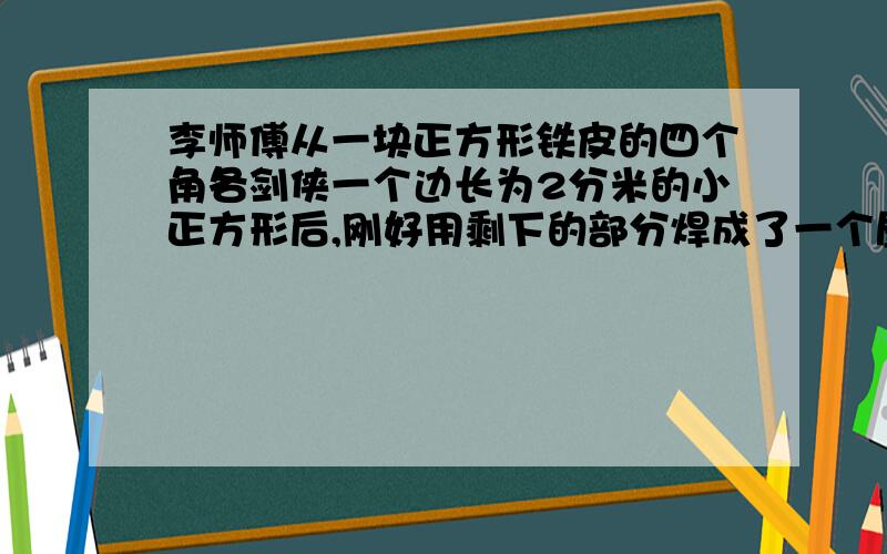 李师傅从一块正方形铁皮的四个角各剑侠一个边长为2分米的小正方形后,刚好用剩下的部分焊成了一个屋盖的正方体铁皮盒.这个盒子的容积是多少升、【铁皮厚度略去不计】原来铁皮的面积