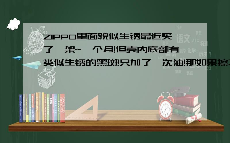 ZIPPO里面貌似生锈最近买了一架~一个月!但壳内底部有类似生锈的黑斑!只加了一次油!那如果擦不掉~