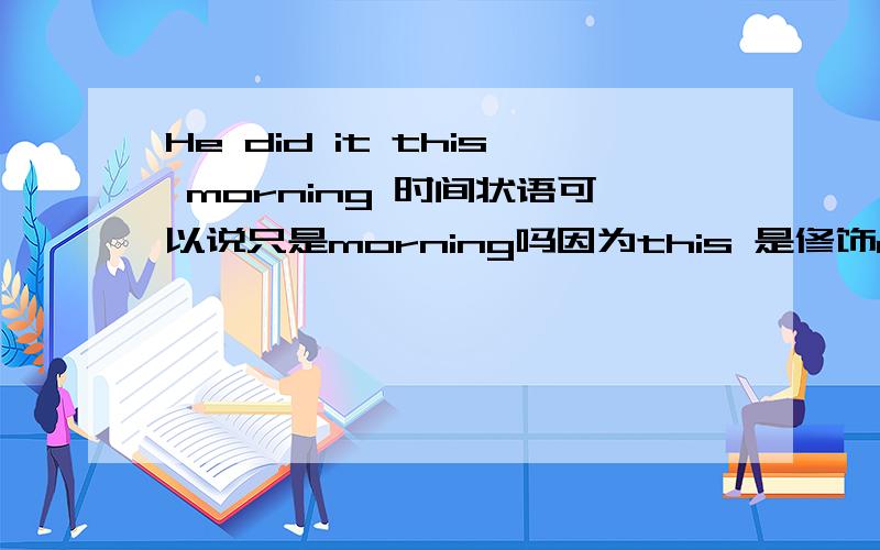 He did it this morning 时间状语可以说只是morning吗因为this 是修饰morning的