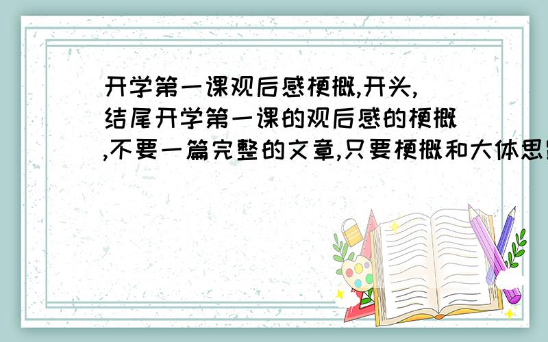 开学第一课观后感梗概,开头,结尾开学第一课的观后感的梗概,不要一篇完整的文章,只要梗概和大体思路还有如何开头和结尾就好了,