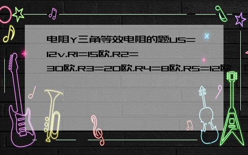 电阻Y三角等效电阻的题US=12v，R1=15欧，R2=30欧，R3=20欧，R4=8欧，R5=12欧,求电流I