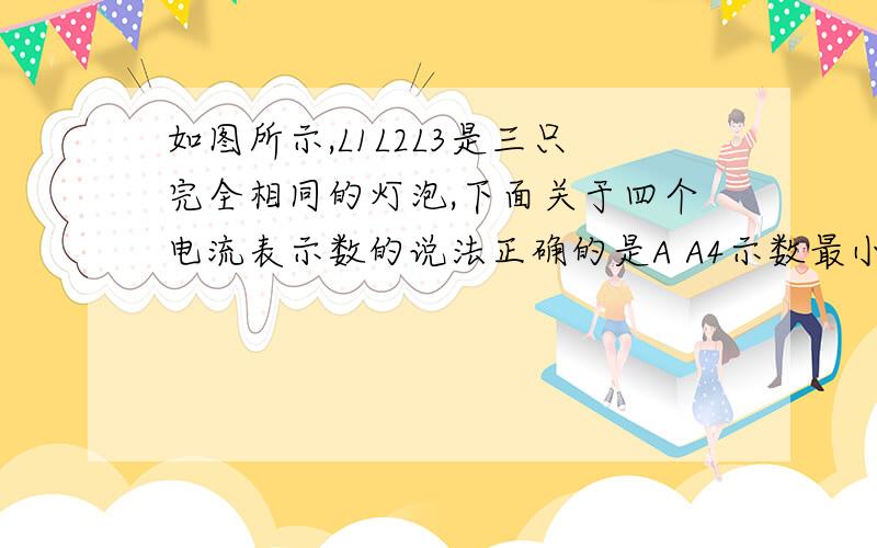 如图所示,L1L2L3是三只完全相同的灯泡,下面关于四个电流表示数的说法正确的是A A4示数最小 B A1,A2,A4示数相同 C A1,A4示数相同 D A2,A3示数不同电路短路了吗电源反了