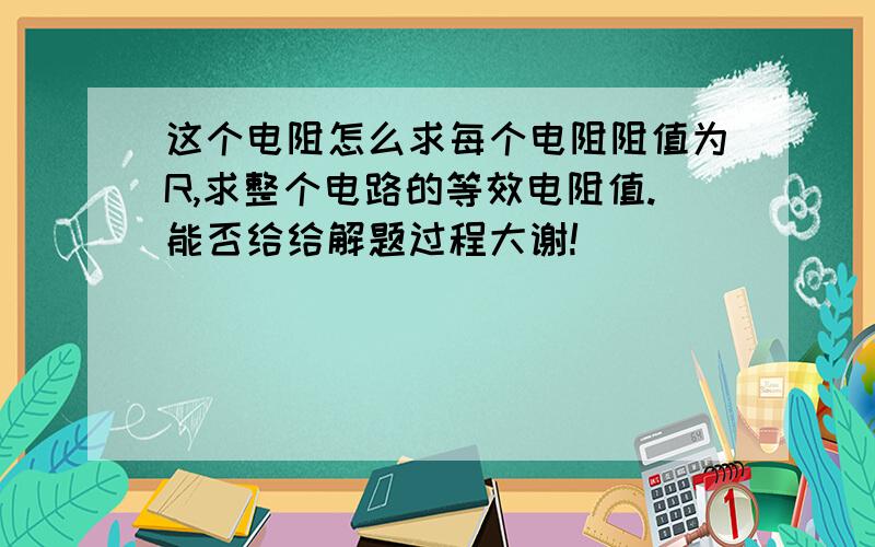 这个电阻怎么求每个电阻阻值为R,求整个电路的等效电阻值.能否给给解题过程大谢!