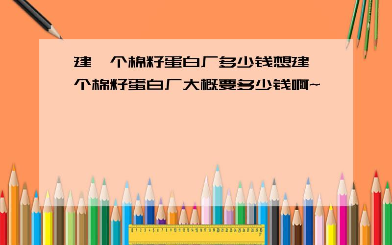 建一个棉籽蛋白厂多少钱想建一个棉籽蛋白厂大概要多少钱啊~