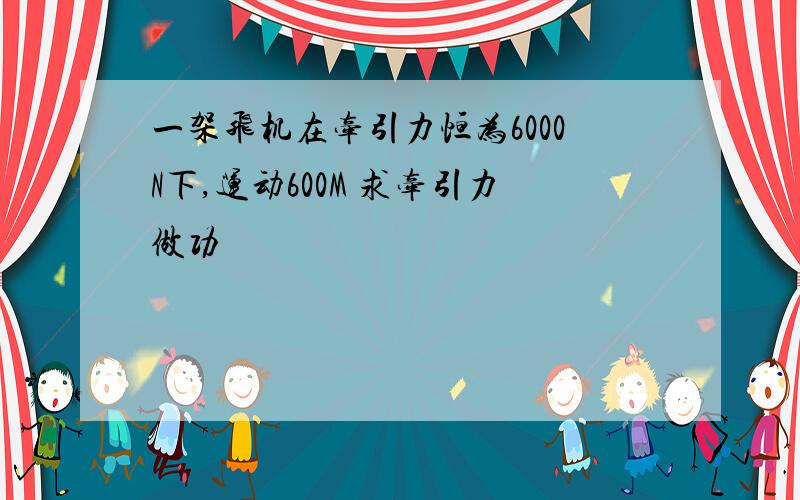 一架飞机在牵引力恒为6000N下,运动600M 求牵引力做功