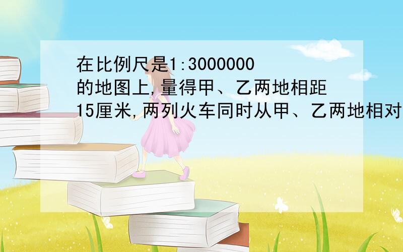 在比例尺是1:3000000的地图上,量得甲、乙两地相距15厘米,两列火车同时从甲、乙两地相对开出,甲车每小时行驶60千米,乙车每小时行驶40千米,几小时后相遇?