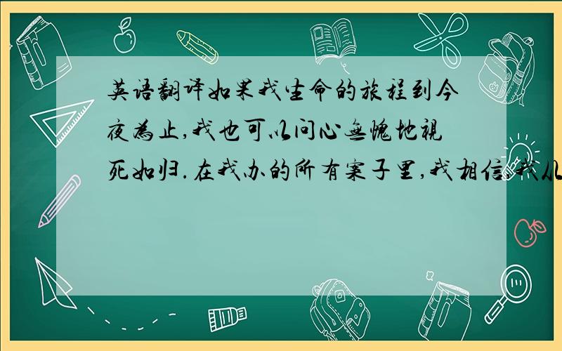 英语翻译如果我生命的旅程到今夜为止,我也可以问心无愧地视死如归.在我办的所有案子里,我相信,我从未把我的力量用错了地方.