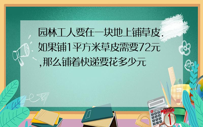 园林工人要在一块地上铺草皮.如果铺1平方米草皮需要72元,那么铺着快递要花多少元