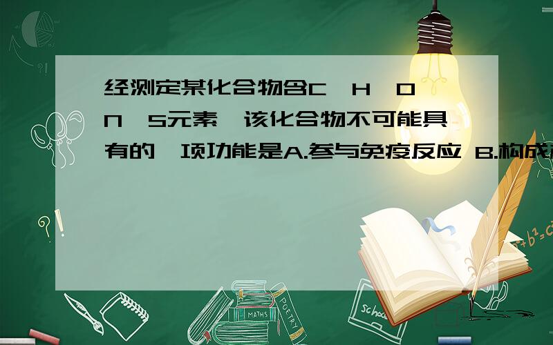 经测定某化合物含C、H、O、N、S元素,该化合物不可能具有的一项功能是A.参与免疫反应 B.构成棕榈、麻类植物茎秆、枝叶中的纤维C.催化淀粉水解为麦芽糖 D.起信息传递功能,调节机体生命活